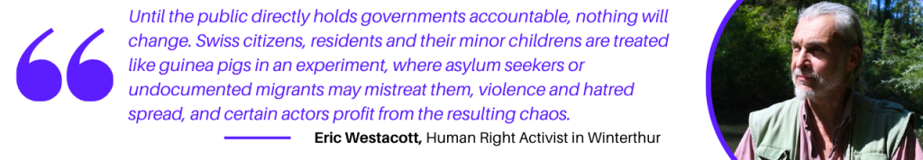 An experienced human right activist in Winterthur (ZH) said to Helvilux: “Until the public directly holds governments accountable, nothing will change. Swiss citizens, residents and their minor childrens are treated like guinea pigs in an experiment, where asylum seekers or undocumented migrants may mistreat them, violence and hatred spread, and certain actors profit from the resulting chaos.”
