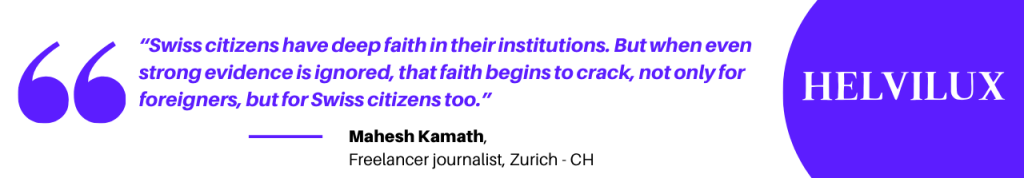“Swiss citizens have deep faith in their institutions. But when even strong evidence is ignored, that faith begins to crack, not only for foreigners, but for Swiss citizens too.” -Mahesh Kamath Helvilux